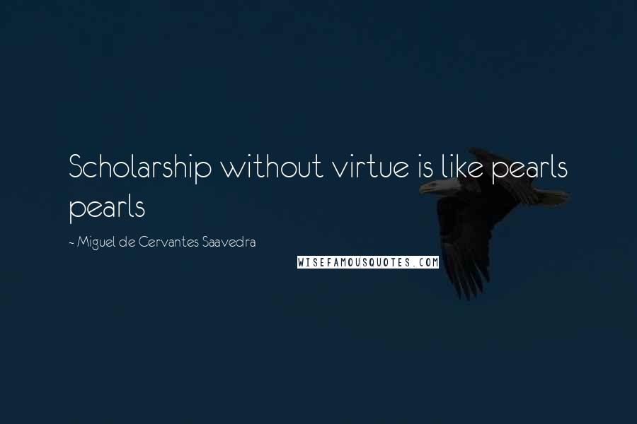 Miguel De Cervantes Saavedra Quotes: Scholarship without virtue is like pearls pearls