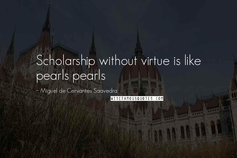 Miguel De Cervantes Saavedra Quotes: Scholarship without virtue is like pearls pearls