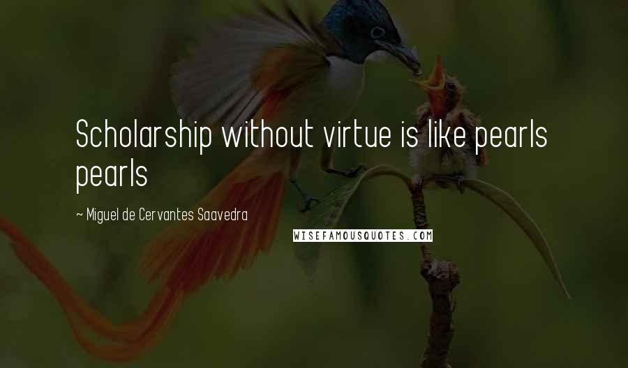 Miguel De Cervantes Saavedra Quotes: Scholarship without virtue is like pearls pearls