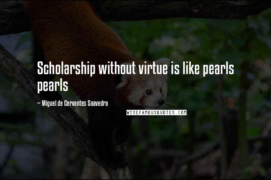 Miguel De Cervantes Saavedra Quotes: Scholarship without virtue is like pearls pearls