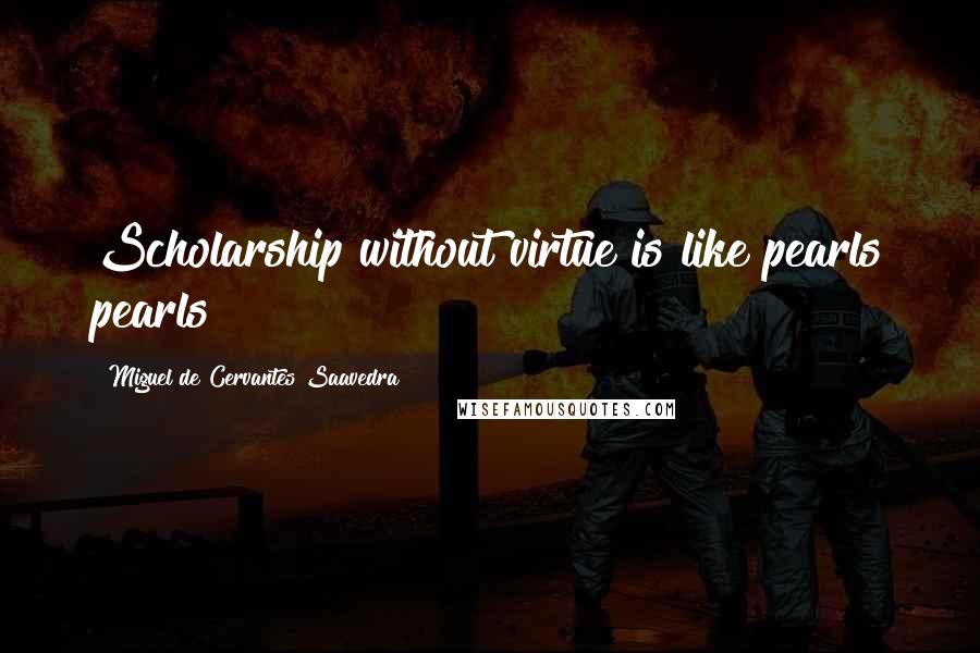 Miguel De Cervantes Saavedra Quotes: Scholarship without virtue is like pearls pearls