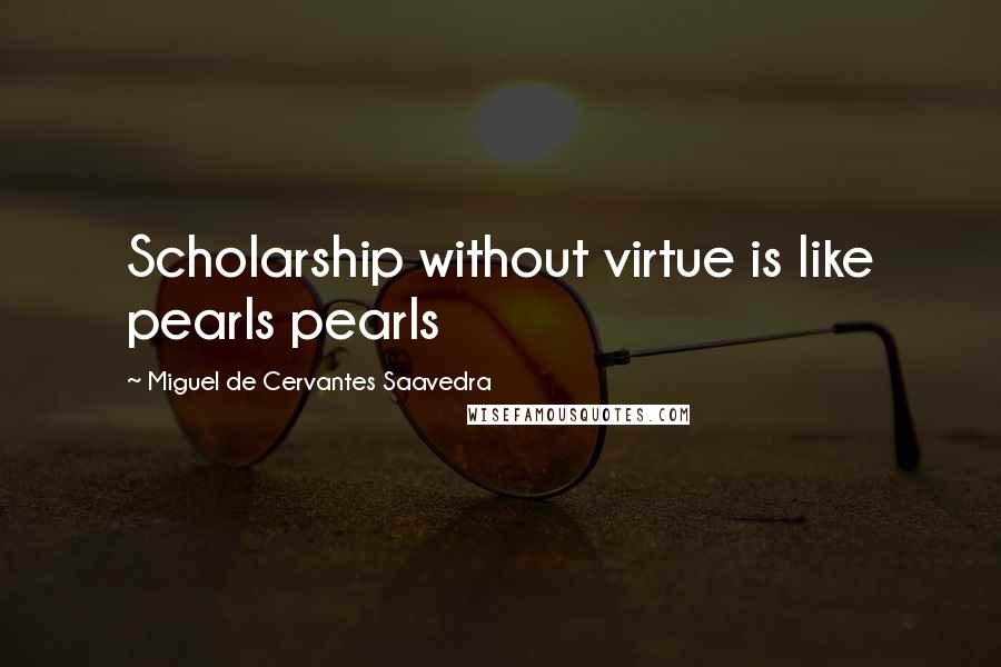 Miguel De Cervantes Saavedra Quotes: Scholarship without virtue is like pearls pearls