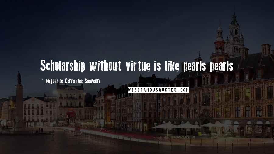 Miguel De Cervantes Saavedra Quotes: Scholarship without virtue is like pearls pearls