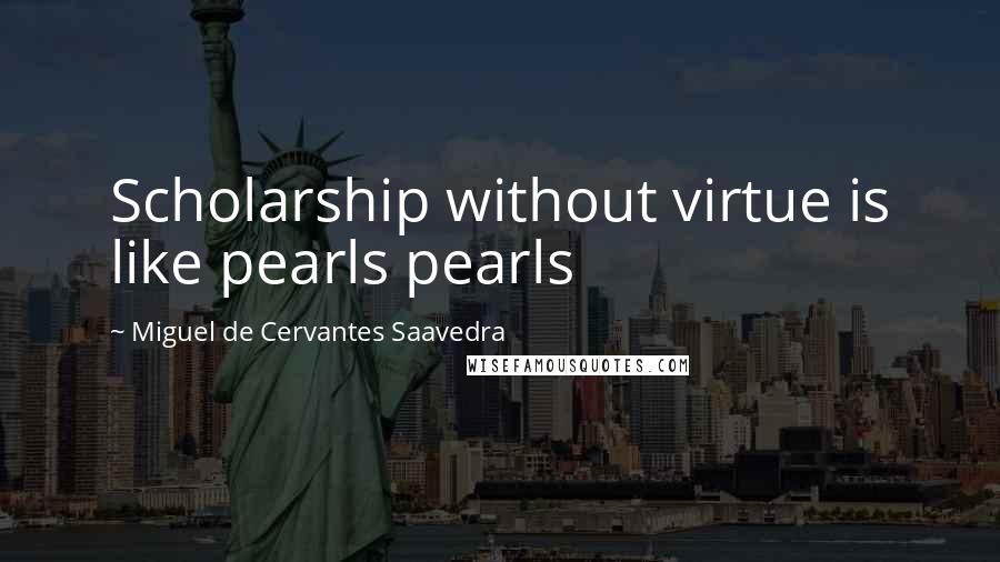 Miguel De Cervantes Saavedra Quotes: Scholarship without virtue is like pearls pearls