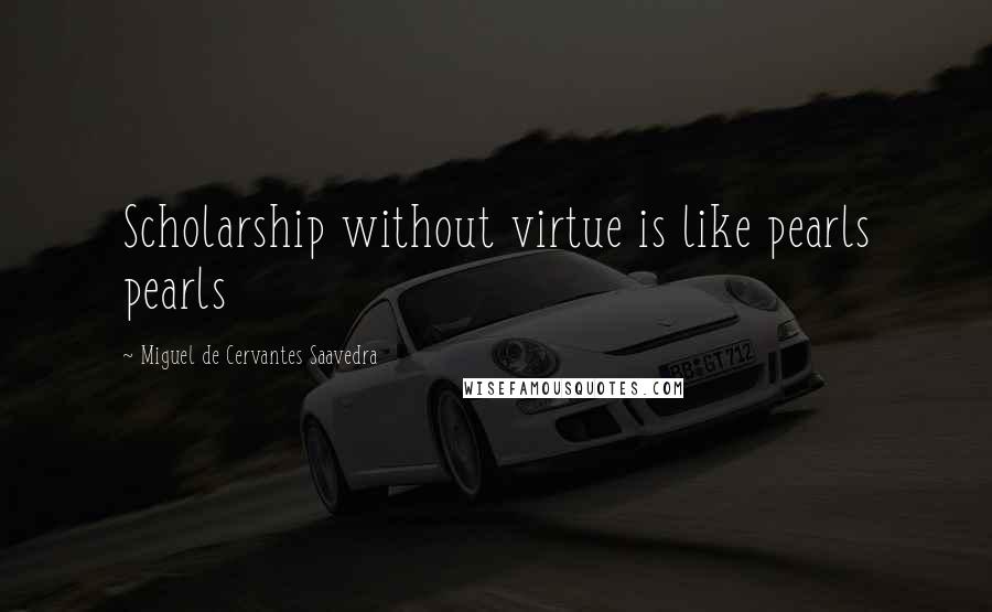 Miguel De Cervantes Saavedra Quotes: Scholarship without virtue is like pearls pearls