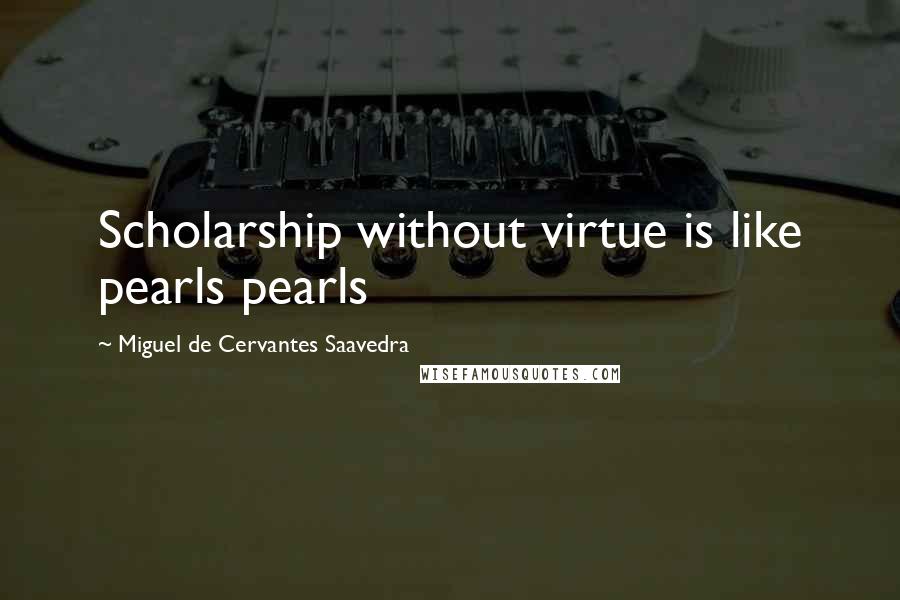 Miguel De Cervantes Saavedra Quotes: Scholarship without virtue is like pearls pearls