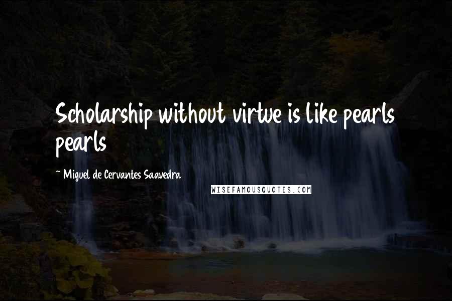 Miguel De Cervantes Saavedra Quotes: Scholarship without virtue is like pearls pearls