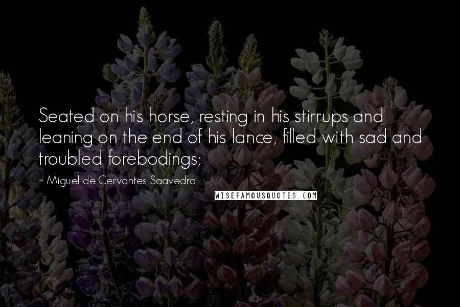 Miguel De Cervantes Saavedra Quotes: Seated on his horse, resting in his stirrups and leaning on the end of his lance, filled with sad and troubled forebodings;