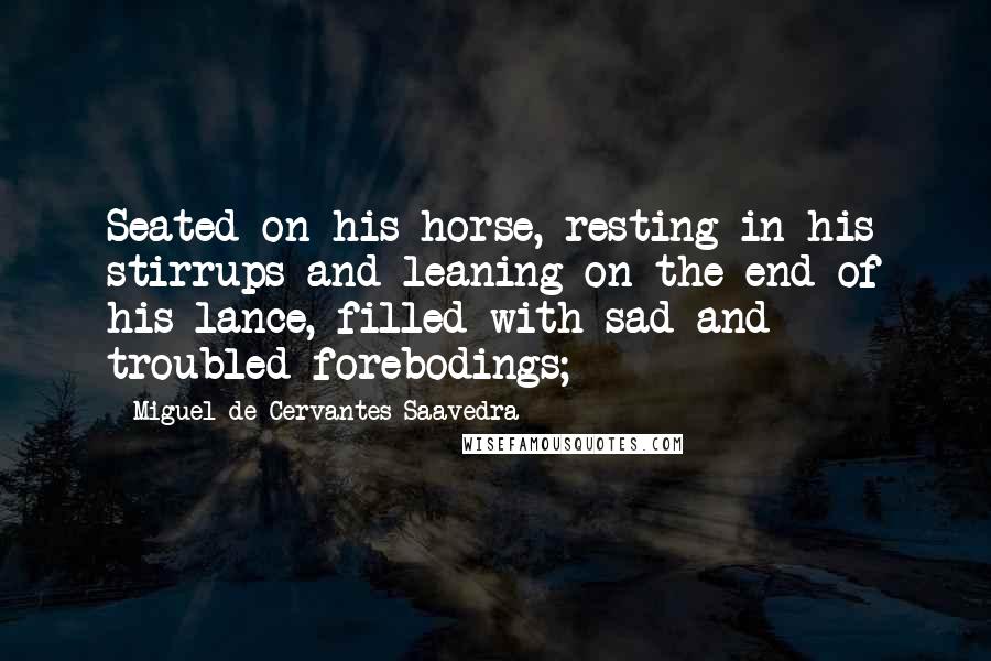 Miguel De Cervantes Saavedra Quotes: Seated on his horse, resting in his stirrups and leaning on the end of his lance, filled with sad and troubled forebodings;