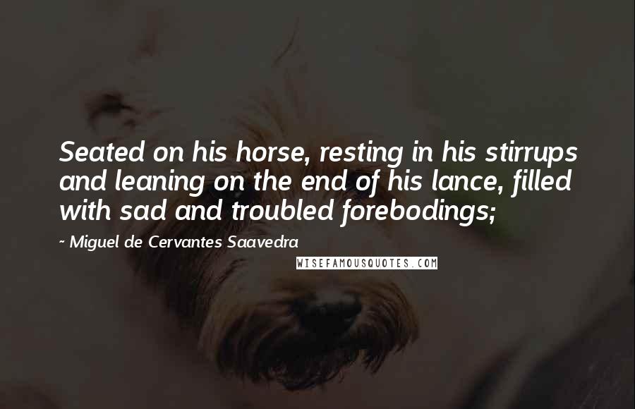 Miguel De Cervantes Saavedra Quotes: Seated on his horse, resting in his stirrups and leaning on the end of his lance, filled with sad and troubled forebodings;