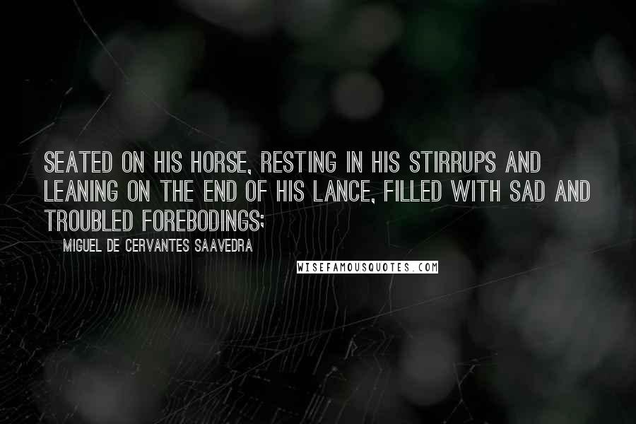 Miguel De Cervantes Saavedra Quotes: Seated on his horse, resting in his stirrups and leaning on the end of his lance, filled with sad and troubled forebodings;