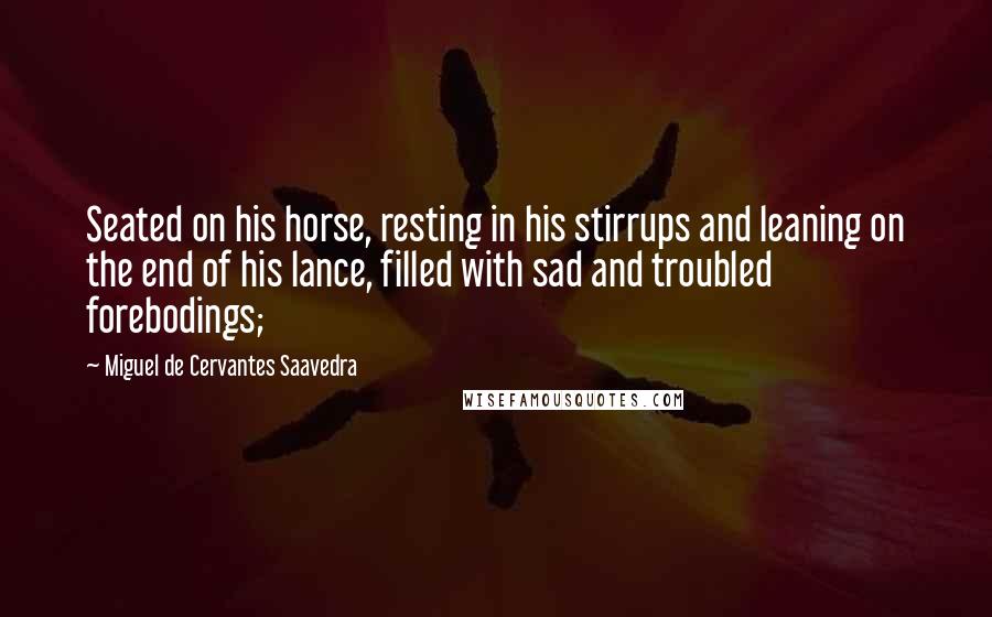 Miguel De Cervantes Saavedra Quotes: Seated on his horse, resting in his stirrups and leaning on the end of his lance, filled with sad and troubled forebodings;