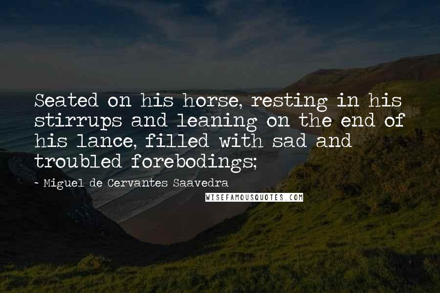 Miguel De Cervantes Saavedra Quotes: Seated on his horse, resting in his stirrups and leaning on the end of his lance, filled with sad and troubled forebodings;