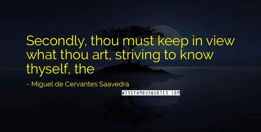 Miguel De Cervantes Saavedra Quotes: Secondly, thou must keep in view what thou art, striving to know thyself, the