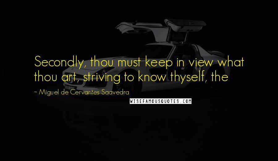 Miguel De Cervantes Saavedra Quotes: Secondly, thou must keep in view what thou art, striving to know thyself, the