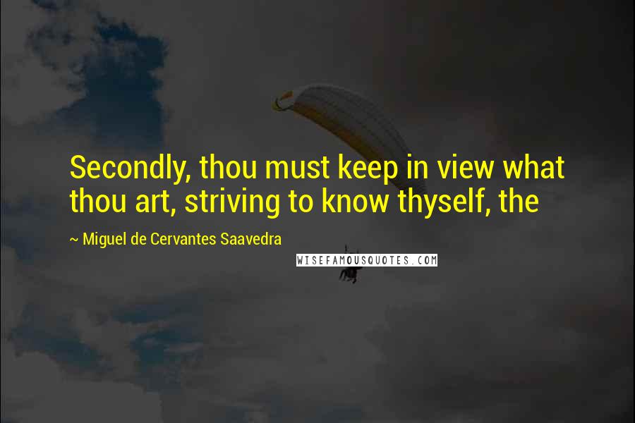 Miguel De Cervantes Saavedra Quotes: Secondly, thou must keep in view what thou art, striving to know thyself, the