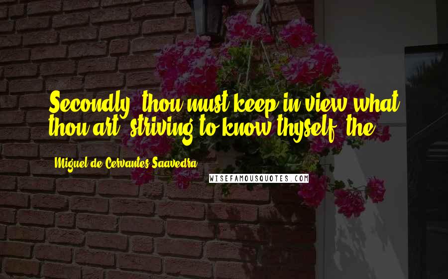 Miguel De Cervantes Saavedra Quotes: Secondly, thou must keep in view what thou art, striving to know thyself, the