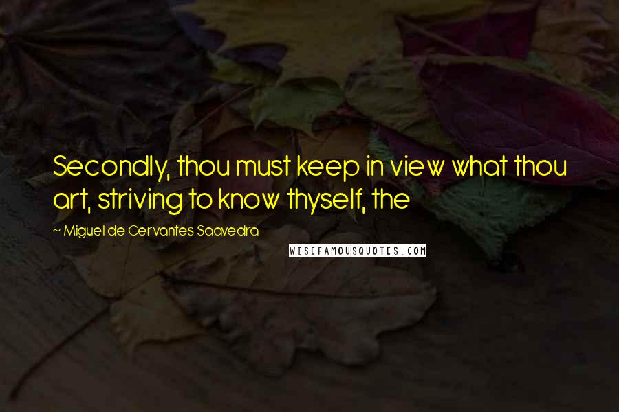 Miguel De Cervantes Saavedra Quotes: Secondly, thou must keep in view what thou art, striving to know thyself, the
