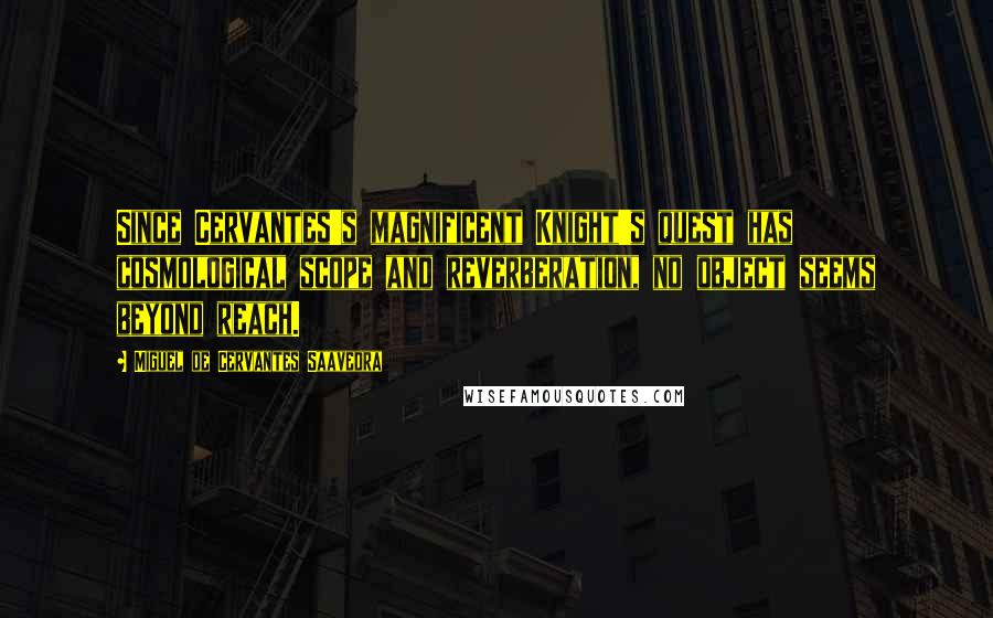 Miguel De Cervantes Saavedra Quotes: Since Cervantes's magnificent Knight's quest has cosmological scope and reverberation, no object seems beyond reach.