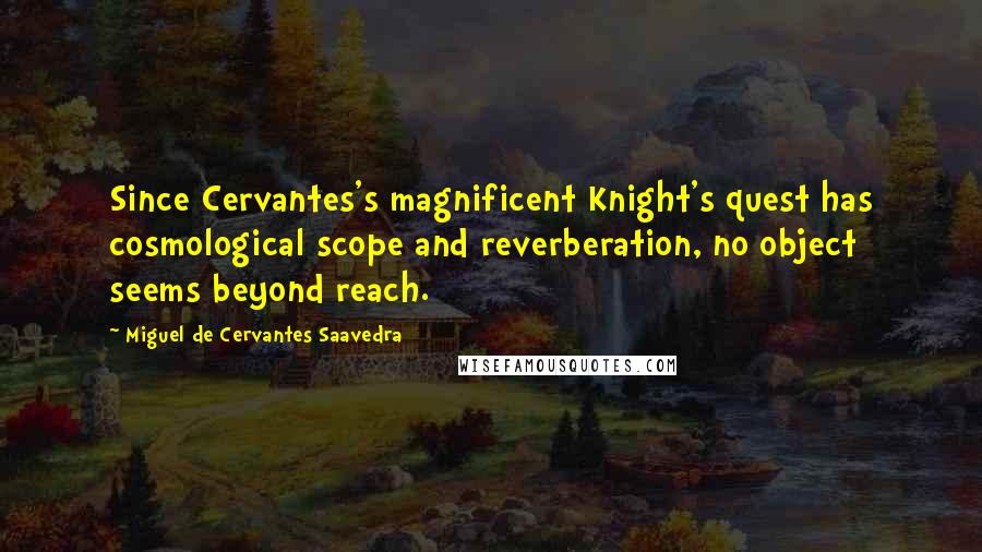 Miguel De Cervantes Saavedra Quotes: Since Cervantes's magnificent Knight's quest has cosmological scope and reverberation, no object seems beyond reach.