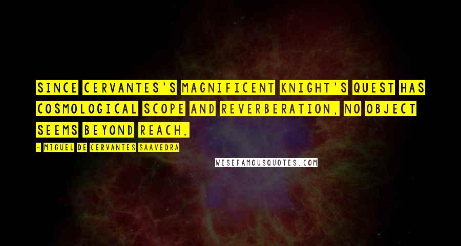 Miguel De Cervantes Saavedra Quotes: Since Cervantes's magnificent Knight's quest has cosmological scope and reverberation, no object seems beyond reach.