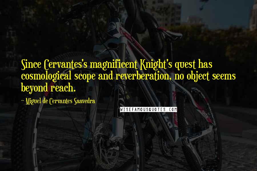 Miguel De Cervantes Saavedra Quotes: Since Cervantes's magnificent Knight's quest has cosmological scope and reverberation, no object seems beyond reach.