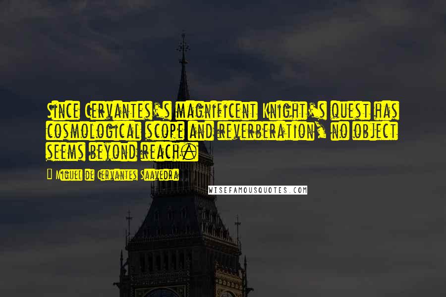 Miguel De Cervantes Saavedra Quotes: Since Cervantes's magnificent Knight's quest has cosmological scope and reverberation, no object seems beyond reach.