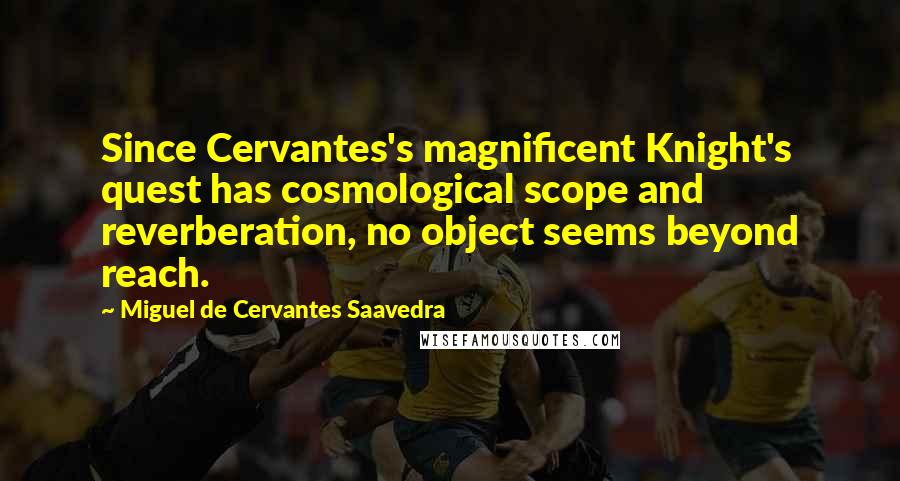 Miguel De Cervantes Saavedra Quotes: Since Cervantes's magnificent Knight's quest has cosmological scope and reverberation, no object seems beyond reach.