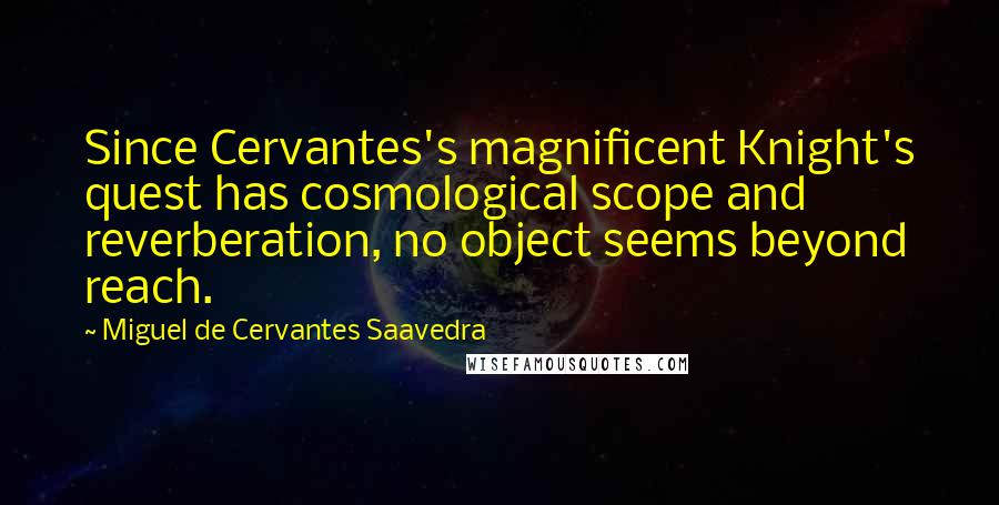 Miguel De Cervantes Saavedra Quotes: Since Cervantes's magnificent Knight's quest has cosmological scope and reverberation, no object seems beyond reach.