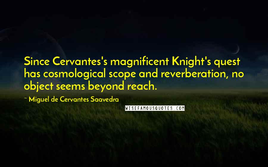 Miguel De Cervantes Saavedra Quotes: Since Cervantes's magnificent Knight's quest has cosmological scope and reverberation, no object seems beyond reach.