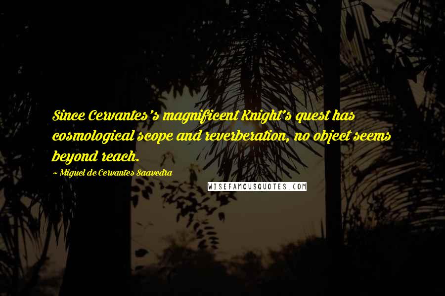 Miguel De Cervantes Saavedra Quotes: Since Cervantes's magnificent Knight's quest has cosmological scope and reverberation, no object seems beyond reach.