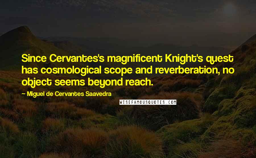 Miguel De Cervantes Saavedra Quotes: Since Cervantes's magnificent Knight's quest has cosmological scope and reverberation, no object seems beyond reach.