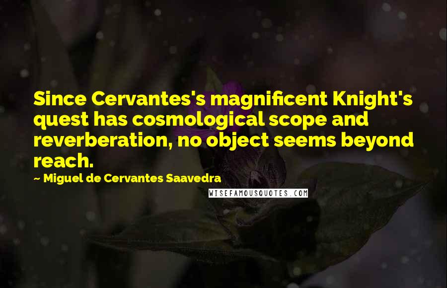 Miguel De Cervantes Saavedra Quotes: Since Cervantes's magnificent Knight's quest has cosmological scope and reverberation, no object seems beyond reach.