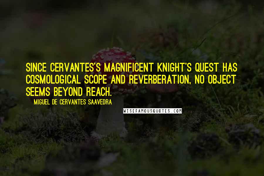 Miguel De Cervantes Saavedra Quotes: Since Cervantes's magnificent Knight's quest has cosmological scope and reverberation, no object seems beyond reach.