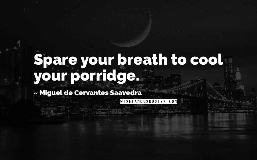 Miguel De Cervantes Saavedra Quotes: Spare your breath to cool your porridge.