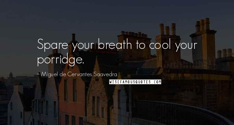 Miguel De Cervantes Saavedra Quotes: Spare your breath to cool your porridge.
