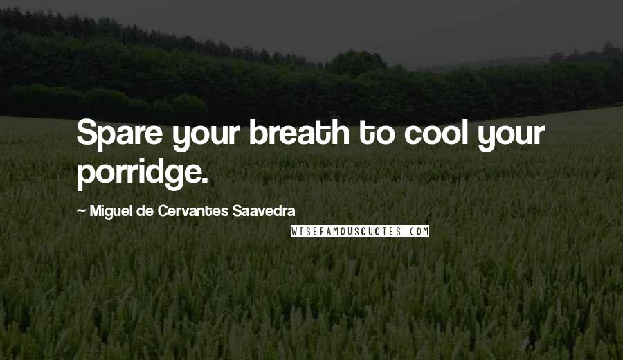 Miguel De Cervantes Saavedra Quotes: Spare your breath to cool your porridge.