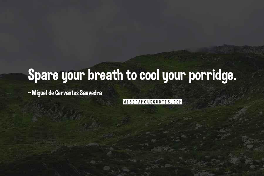 Miguel De Cervantes Saavedra Quotes: Spare your breath to cool your porridge.