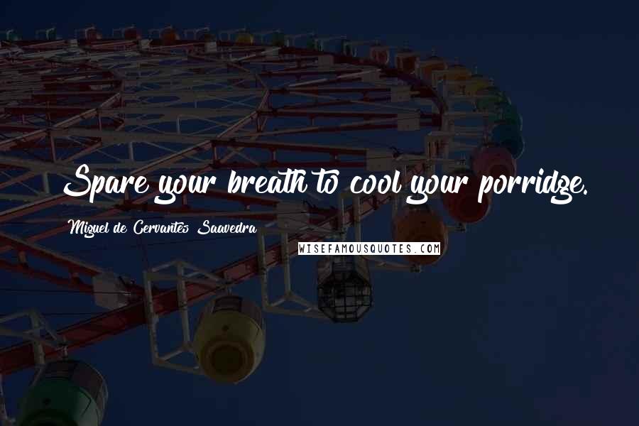 Miguel De Cervantes Saavedra Quotes: Spare your breath to cool your porridge.