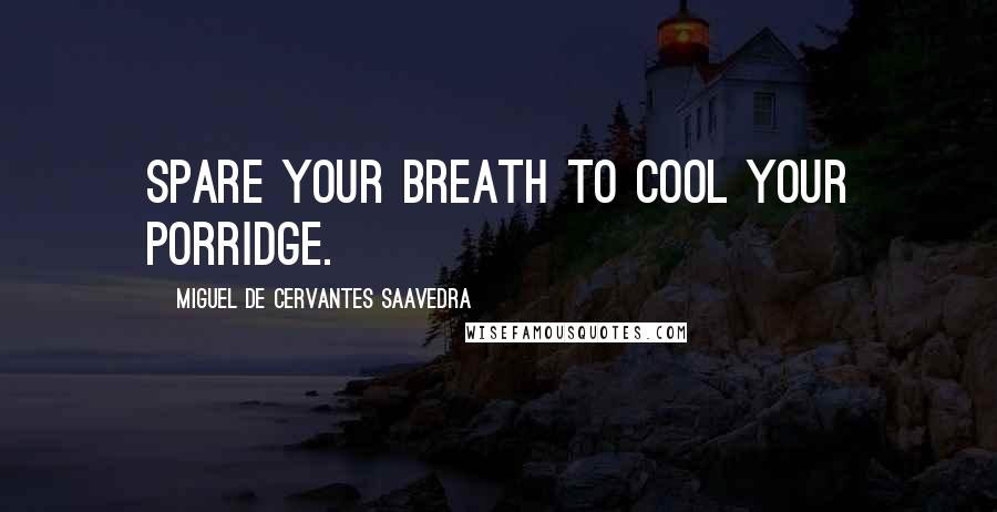 Miguel De Cervantes Saavedra Quotes: Spare your breath to cool your porridge.