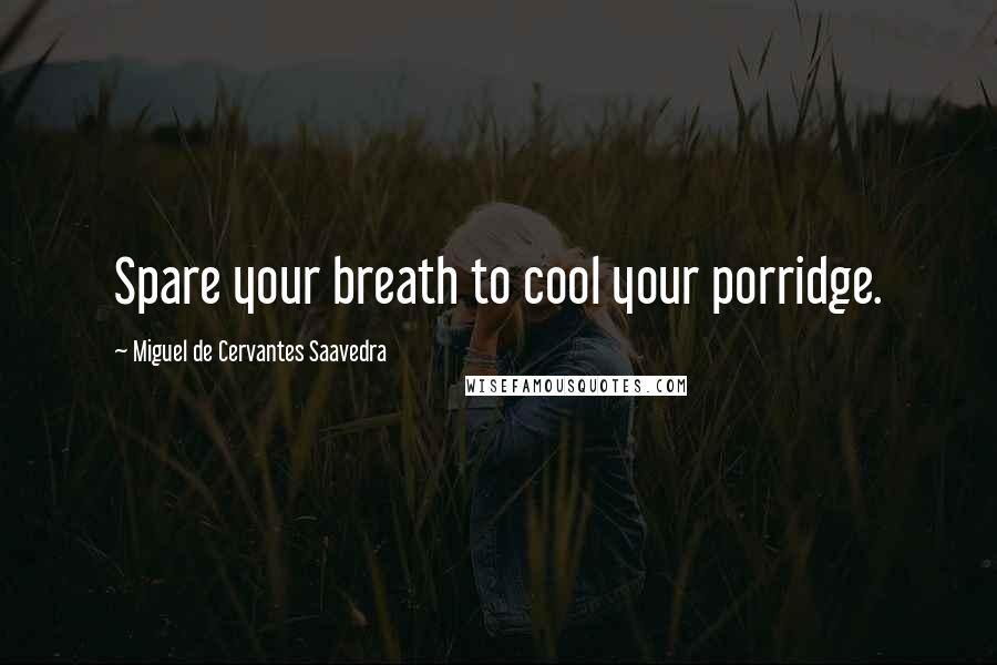 Miguel De Cervantes Saavedra Quotes: Spare your breath to cool your porridge.