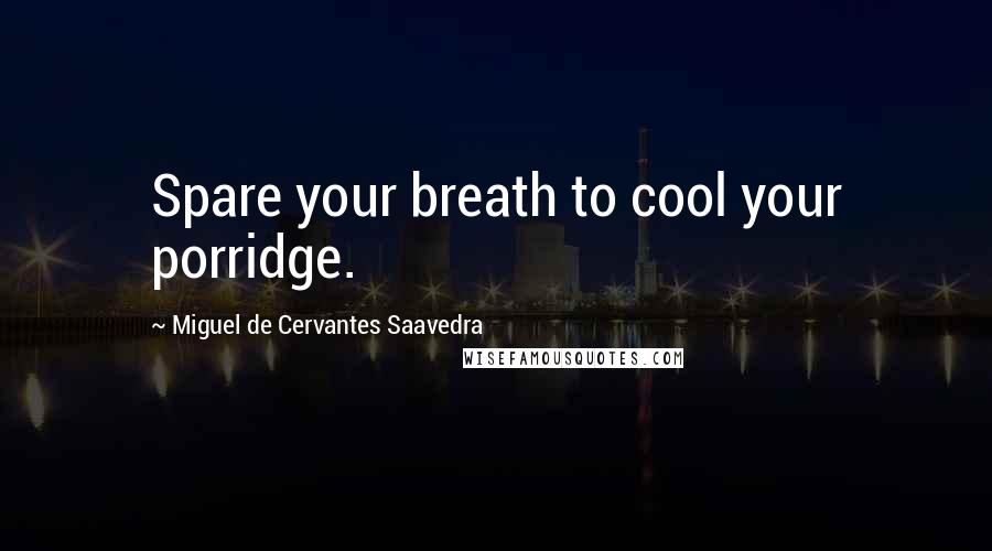 Miguel De Cervantes Saavedra Quotes: Spare your breath to cool your porridge.