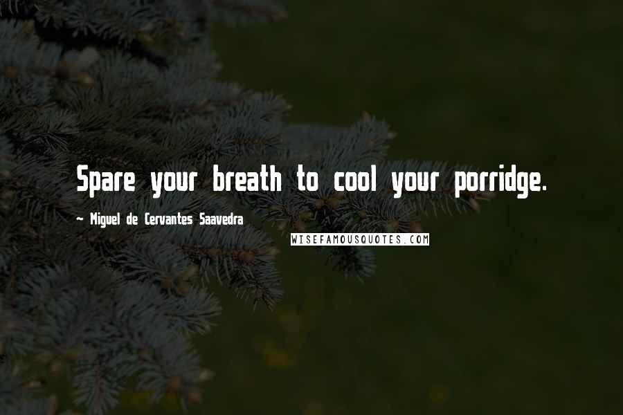 Miguel De Cervantes Saavedra Quotes: Spare your breath to cool your porridge.