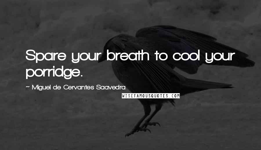 Miguel De Cervantes Saavedra Quotes: Spare your breath to cool your porridge.