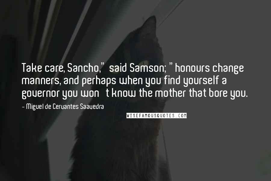 Miguel De Cervantes Saavedra Quotes: Take care, Sancho," said Samson; "honours change manners, and perhaps when you find yourself a governor you won't know the mother that bore you.