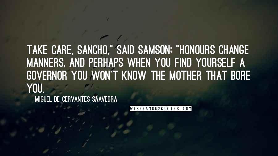 Miguel De Cervantes Saavedra Quotes: Take care, Sancho," said Samson; "honours change manners, and perhaps when you find yourself a governor you won't know the mother that bore you.