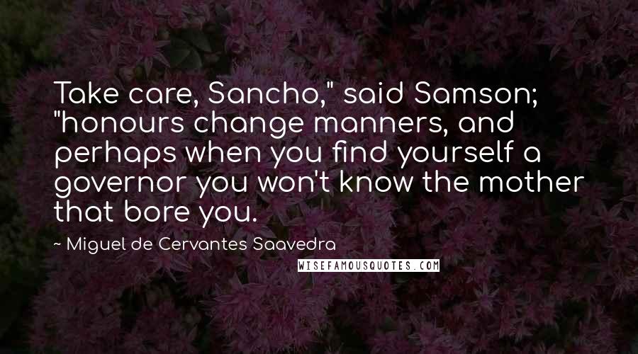 Miguel De Cervantes Saavedra Quotes: Take care, Sancho," said Samson; "honours change manners, and perhaps when you find yourself a governor you won't know the mother that bore you.
