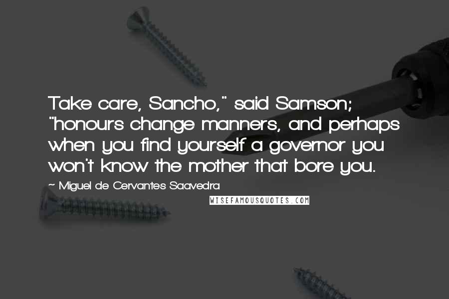 Miguel De Cervantes Saavedra Quotes: Take care, Sancho," said Samson; "honours change manners, and perhaps when you find yourself a governor you won't know the mother that bore you.