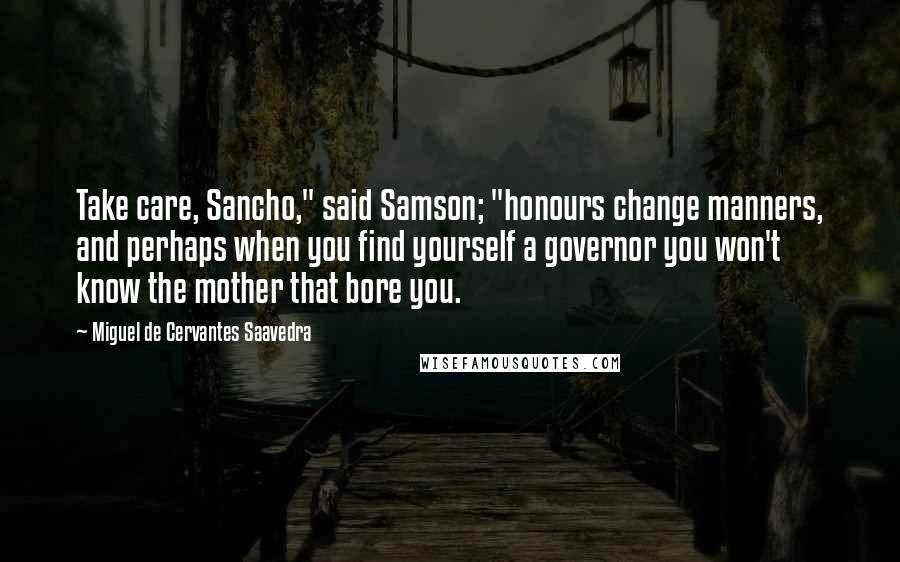 Miguel De Cervantes Saavedra Quotes: Take care, Sancho," said Samson; "honours change manners, and perhaps when you find yourself a governor you won't know the mother that bore you.