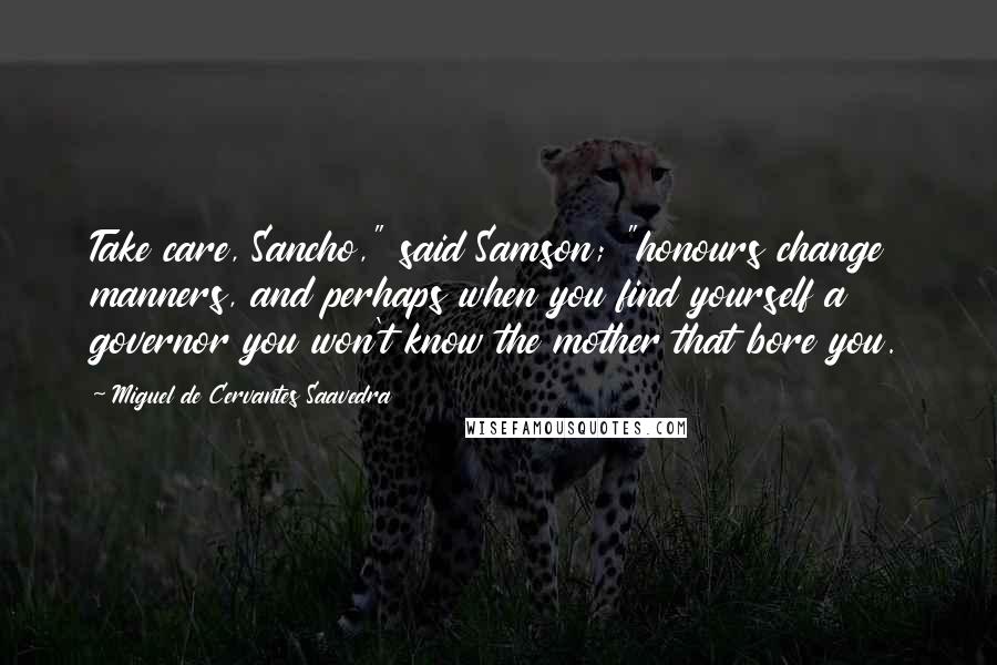 Miguel De Cervantes Saavedra Quotes: Take care, Sancho," said Samson; "honours change manners, and perhaps when you find yourself a governor you won't know the mother that bore you.